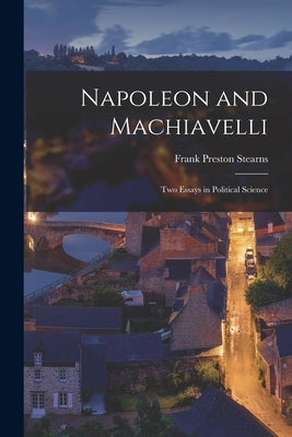 Napoleon and Machiavelli: Two Essays in Political Science by Stearns, Frank Preston