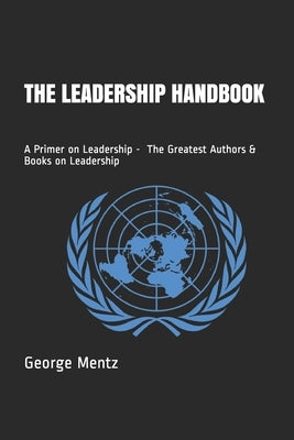 The Leadership Handbook - A Primer on Leadership - The Greatest Authors & Books on Leadership by Mentz, George