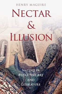 Nectar and Illusion: Nature in Byzantine Art and Literature by Maguire, Henry