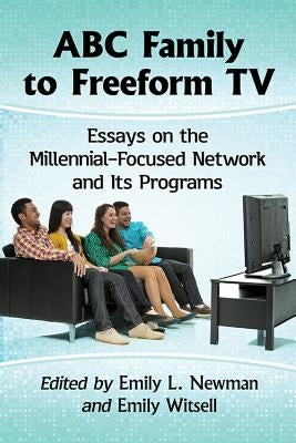 ABC Family to Freeform TV: Essays on the Millennial-Focused Network and Its Programs by Newman, Emily L.