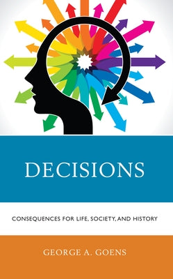 Decisions: Consequences for Life, Society, and History by Goens, George A.