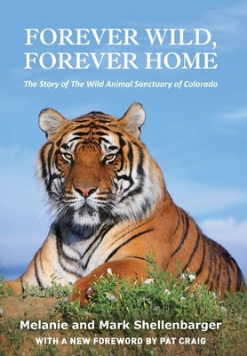 Forever Wild, Forever Home: The Story of The Wild Animal Sanctuary of Colorado by Shellenbarger, Melanie