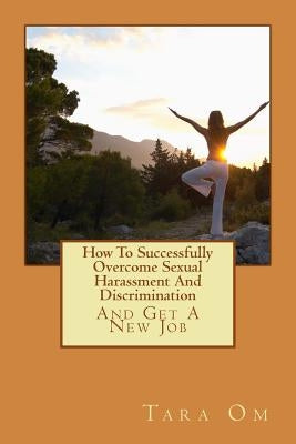 How To Successfully Overcome Sexual Harassment And Discrimination: (And Get A New Job) by Om, Tara