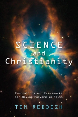 Science and Christianity: Foundations and Frameworks for Moving Forward in Faith by Reddish, Tim