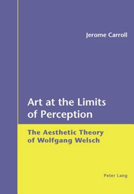 Art at the Limits of Perception: The Aesthetic Theory of Wolfgang Welsch by Carroll, Jerome