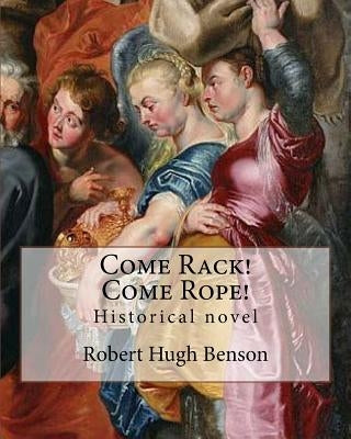 Come Rack! Come Rope! By: Robert Hugh Benson: Historical novel by Benson, Robert Hugh