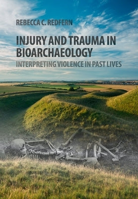 Injury and Trauma in Bioarchaeology: Interpreting Violence in Past Lives by Redfern, Rebecca C.
