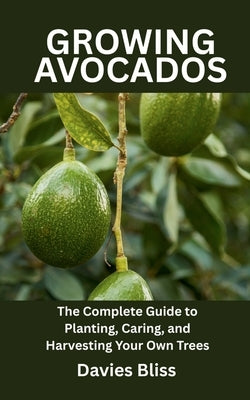 Growing Avocados Tree: The Complete Guide to Planting, Caring, and Harvesting Your Own Trees by Bliss, Davies