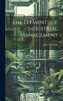 The Elements of Industrial Management by Smith, J. Russell 1874-1966