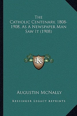The Catholic Centenary, 1808-1908, As A Newspaper Man Saw It (1908) by McNally, Augustin