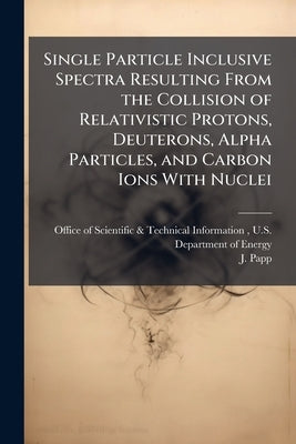 Single Particle Inclusive Spectra Resulting From the Collision of Relativistic Protons, Deuterons, Alpha Particles, and Carbon Ions With Nuclei by Office of Scientific &. Technical Inform