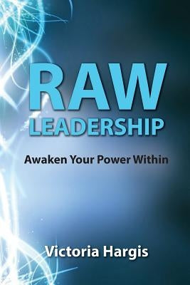 Raw Leadership: Awaken Your Power Within by Hargis, Victoria
