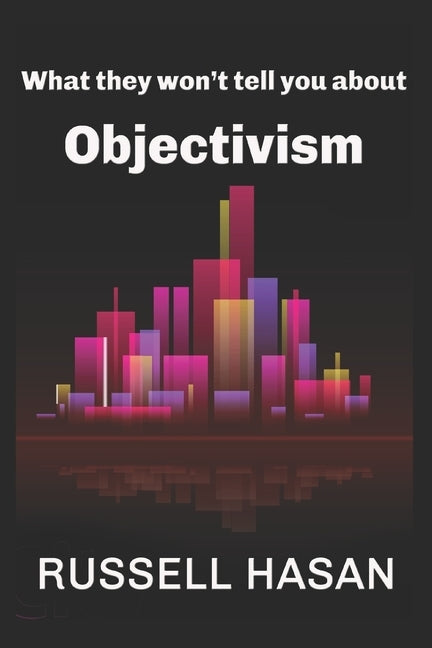 What They Won't Tell You About Objectivism: Thoughts on the Objectivist Philosophy in the Post-Randian Era by Hasan, Russell