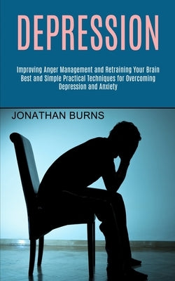 Depression: Best and Simple Practical Techniques for Overcoming Depression and Anxiety (Improving Anger Management and Retraining Your Brain) by Burns, Jonathan