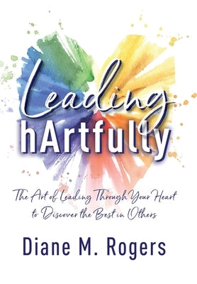 Leading hArtfully: The Art of Leading Through Your Heart to Discover the Best in Others by Rogers, Diane M.