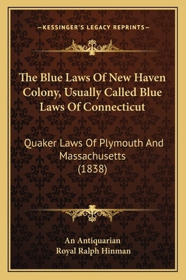 The Blue Laws Of New Haven Colony, Usually Called Blue Laws Of Connecticut: Quaker Laws Of Plymouth And Massachusetts (1838) by An Antiquarian