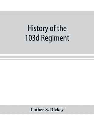History of the 103d regiment, Pennsylvania veteran volunteer infantry, 1861-1865 by S. Dickey, Luther