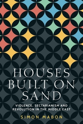 Houses Built on Sand: Violence, Sectarianism and Revolution in the Middle East by Mabon, Simon