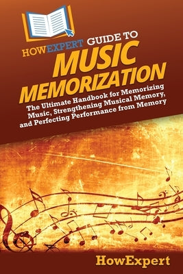 HowExpert Guide to Music Memorization: The Ultimate Handbook for Memorizing Music, Strengthening Musical Memory, and Perfecting Performance from Memor by Howexpert