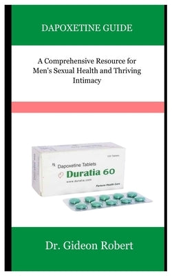 Dapoxetine Guide: A Comprehensive Resource for Men's Sexual Health and Thriving Intimacy by Robert, Gideon