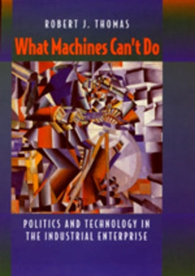 What Machines Can't Do: Politics and Technology in the Industrial Enterprise by Thomas, Robert J.