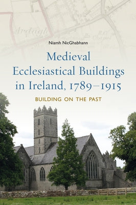 Medieval Ecclesiastical Buildings in Ireland, 1789-1915: Building on the Past by Nicghabhann, Niamh