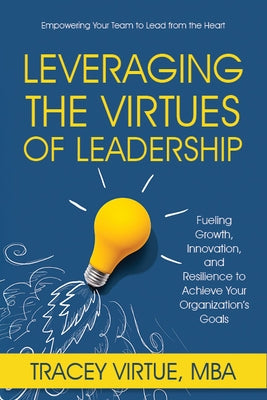 Leveraging the Virtues of Leadership: Fueling Growth, Innovation, and Resilience to Achieve Your Organization's Goals by Virtue Mba, Tracey
