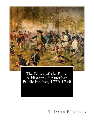 The Power of the Purse: A History of American Public Finance, 1776-1790 by Ferguson, E. James