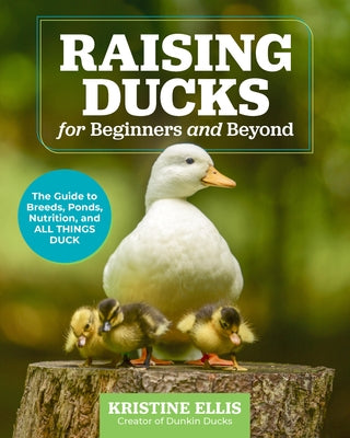 Raising Ducks for Beginners and Beyond: The Guide to Breeds, Ponds, Nutrition, and All Things Duck by Ellis, Kristine