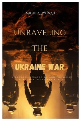 Unraveling the Ukraine war: Struggles, Strategies, and the Quest for Peace in Eastern Europe by Wonah, Micheal