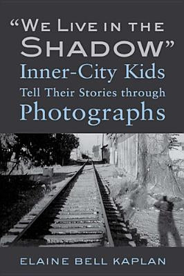 We Live in the Shadow: Inner-City Kids Tell Their Stories Through Photographs by Kaplan, Elaine Bell