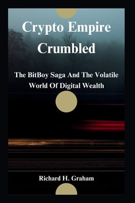 Crypto Empire Crumbled: The BitBoy Saga And The Volatile World Of Digital Wealth by Graham, Richard H.