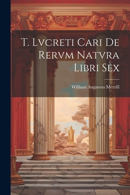 T. Lvcreti Cari De Rervm Natvra Libri Sex by Merrill, William Augustus