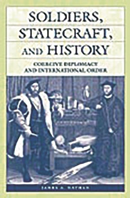 Soldiers, Statecraft, and History: Coercive Diplomacy and International Order by Nathan, James a.