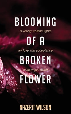 Blooming of a Broken Flower: A young woman fights for love and acceptance in an unjust world by Wilson, Nazerit