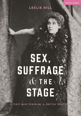 Sex, Suffrage and the Stage: First Wave Feminism in British Theatre by Hill, Leslie