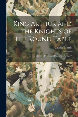 King Arthur and the Knights of the Round Table: Modernized Version of "Morte D'arthur" by Morris, Charles