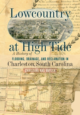 Lowcountry at High Tide: A History of Flooding, Drainage, and Reclamation in Charleston, South Carolina by Butler, Christina Rae
