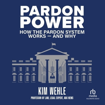 Pardon Power: How the Pardon System Works and Why by Wehle, Kim
