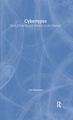 Cybertypes: Race, Ethnicity, and Identity on the Internet by Nakamura, Lisa