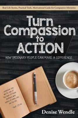 Turn Compassion to Action: How Ordinary People Can Make a Difference: Real Life Stories, Practical Tools, Motivational Guide for Compassion Ministries by Wendle, Denise