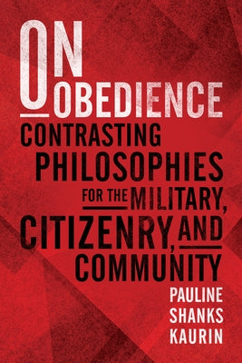 On Obedience: Contrasting Philosophies for the Military Citizenry and Community by Kaurin, Pauline Shanks