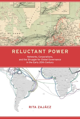 Reluctant Power: Networks, Corporations, and the Struggle for Global Governance in the Early 20th Century by Zajacz, Rita
