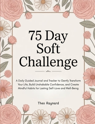 75 Day Soft Challenge: A Daily Guided Journal and Tracker to Gently Transform Your Life, Build Unshakable Confidence, and Create Mindful Habits for La by Raynard, Theo