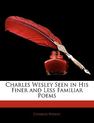 Charles Wesley Seen in His Finer and Less Familiar Poems by Wesley, Charles