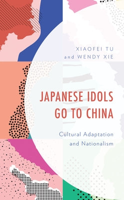 Japanese Idols Go to China: Cultural Adaptation and Nationalism by Tu, Xiaofei