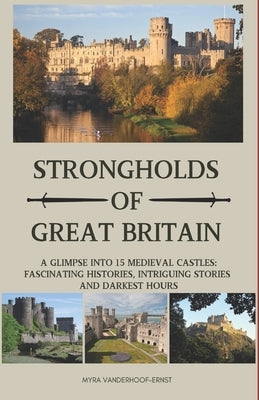 Strongholds of Great Britain: A Glimpse into 15 Medieval Castles; Fascinating histories, Intriguing stories and Darkest hours by Vanderhoof-Ernst, Myra