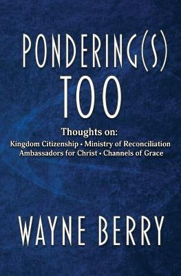 Pondering(s) Too: Thoughts on Kingdom Citizenship - Ministry of Reconciliation - Ambassadors for Christ - Channels of Grace by Berry, Wayne