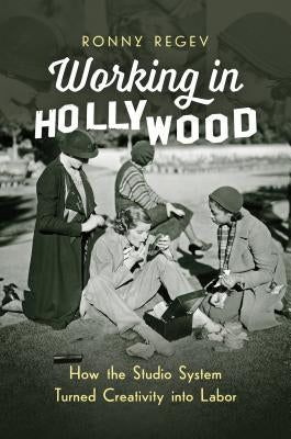 Working in Hollywood: How the Studio System Turned Creativity Into Labor by Regev, Ronny