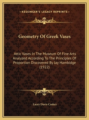 Geometry Of Greek Vases: Attic Vases In The Museum Of Fine Arts Analyzed According To The Principles Of Proportion Discovered By Jay Hambidge ( by Caskey, Lacey Davis